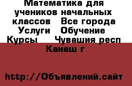 Математика для учеников начальных классов - Все города Услуги » Обучение. Курсы   . Чувашия респ.,Канаш г.